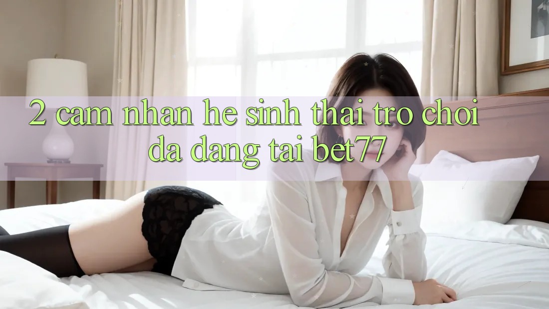 2. Cảm nhận Hệ Sinh Thái Trò Chơi Đa Dạng Tại bet77 2. Cảm nhận Hệ Sinh Thái Trò Chơi Đa Dạng Tại bet77