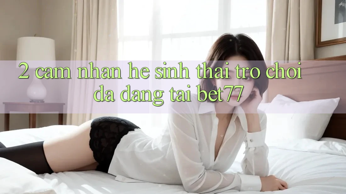 2. Cảm nhận Hệ Sinh Thái Trò Chơi Đa Dạng Tại bet77 2. Cảm nhận Hệ Sinh Thái Trò Chơi Đa Dạng Tại bet77