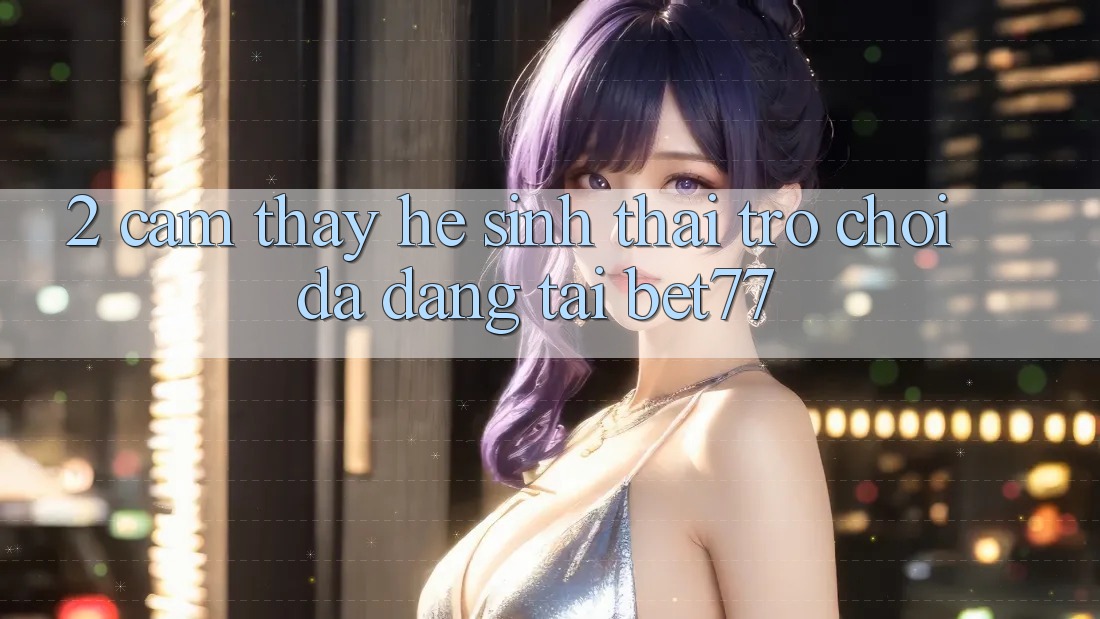 2. Cảm thấy Hệ Sinh Thái Trò Chơi Đa Dạng Tại bet77 2. Cảm thấy Hệ Sinh Thái Trò Chơi Đa Dạng Tại bet77