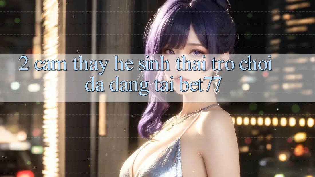 2. Cảm thấy Hệ Sinh Thái Trò Chơi Đa Dạng Tại bet77 2. Cảm thấy Hệ Sinh Thái Trò Chơi Đa Dạng Tại bet77