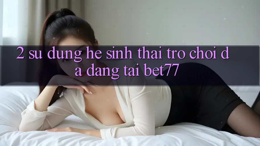 2. Sử dụng Hệ Sinh Thái Trò Chơi Đa Dạng Tại bet77 2. Sử dụng Hệ Sinh Thái Trò Chơi Đa Dạng Tại bet77