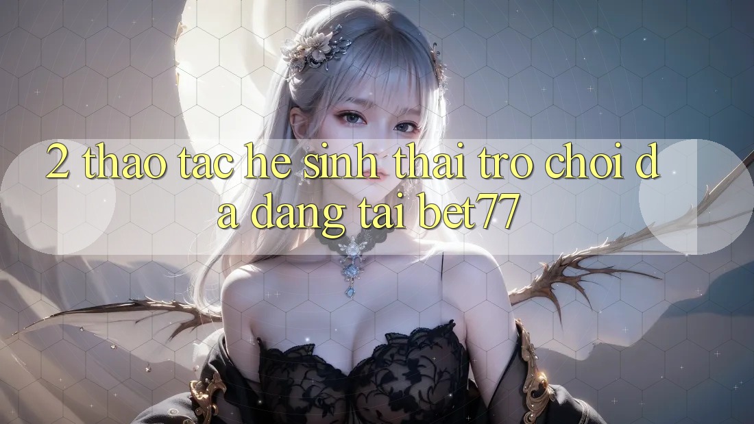 2. Thao tác Hệ Sinh Thái Trò Chơi Đa Dạng Tại bet77 2. Thao tác Hệ Sinh Thái Trò Chơi Đa Dạng Tại bet77