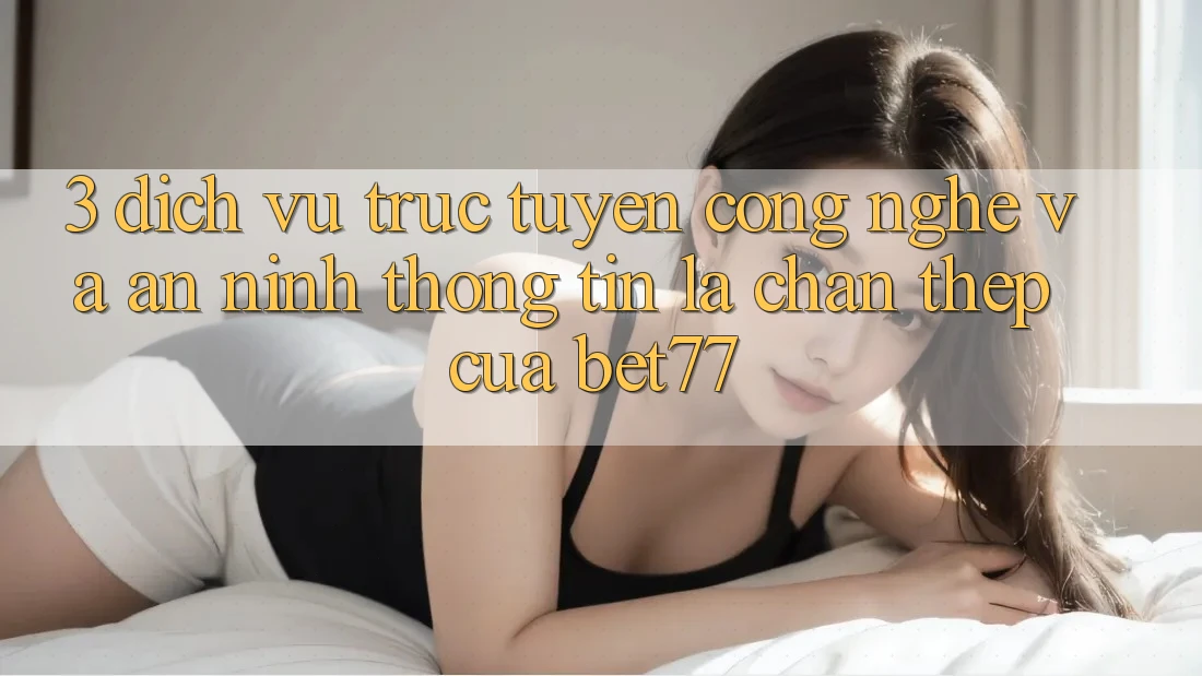 3. Dịch vụ trực tuyến Công Nghệ Và An Ninh Thông Tin: Lá Chắn Thép Của bet77 3. Dịch vụ trực tuyến Công Nghệ Và An Ninh Thông Tin: Lá Chắn Thép Của bet77