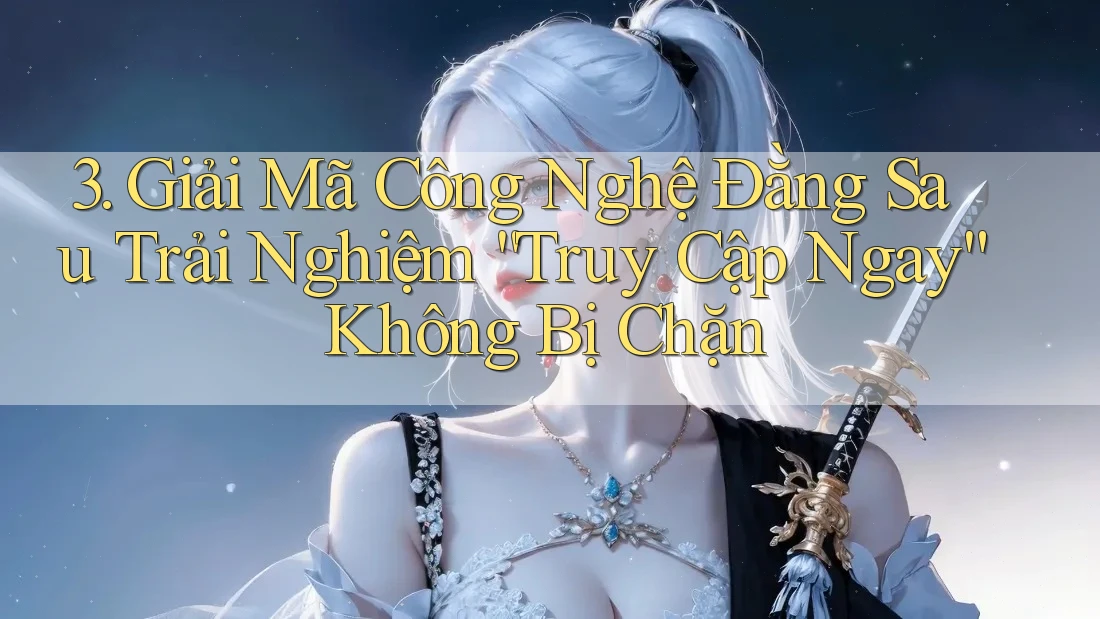 3. Giải Mã Công Nghệ Đằng Sau Trải Nghiệm “Truy Cập Ngay” Không Bị Chặn 3. Giải Mã Công Nghệ Đằng Sau Trải Nghiệm “Truy Cập Ngay” Không Bị Chặn