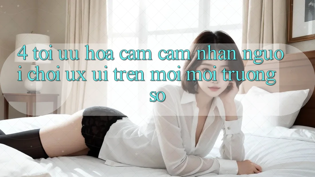 4. Tối Ưu Hóa Cảm cảm nhận Người chơi (UX/UI) Trên Mọi Môi trường số