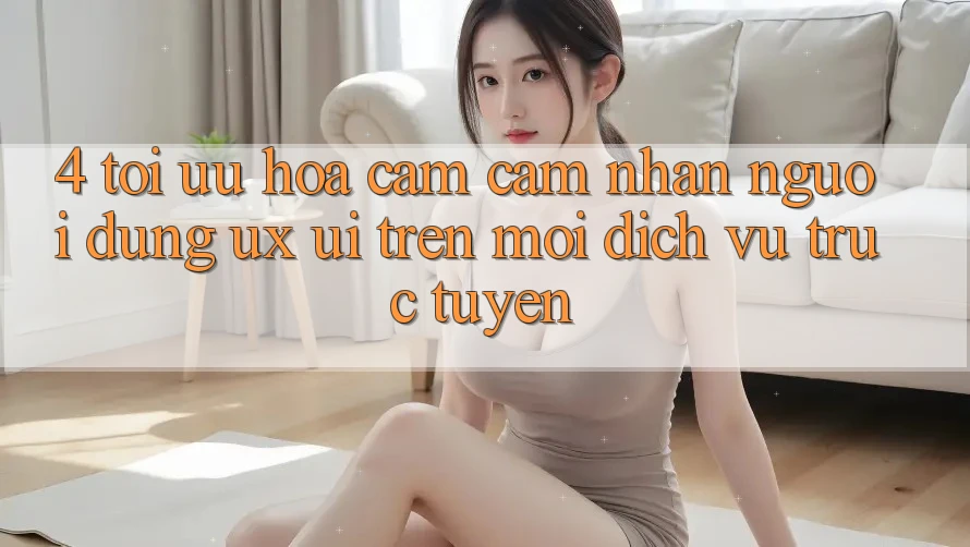 4. Tối Ưu Hóa Cảm cảm nhận Người Dùng (UX/UI) Trên Mọi Dịch vụ trực tuyến