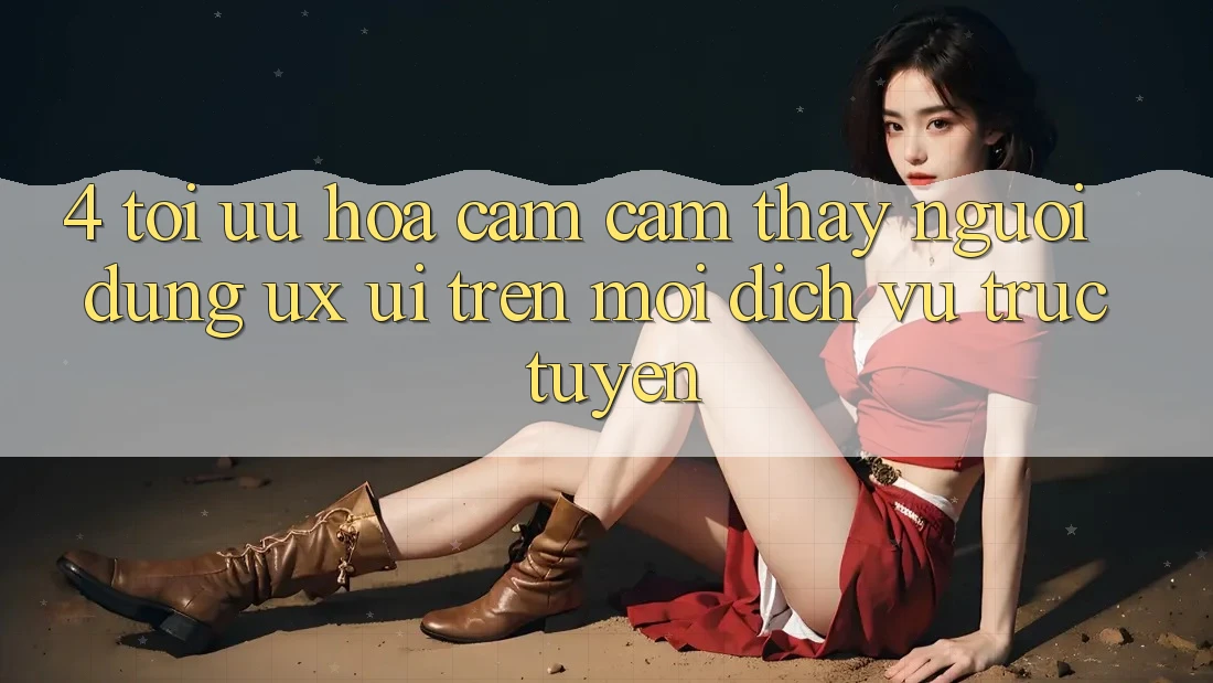 4. Tối Ưu Hóa Cảm cảm thấy Người Dùng (UX/UI) Trên Mọi Dịch vụ trực tuyến 4. Tối Ưu Hóa Cảm cảm thấy Người Dùng (UX/UI) Trên Mọi Dịch vụ trực tuyến