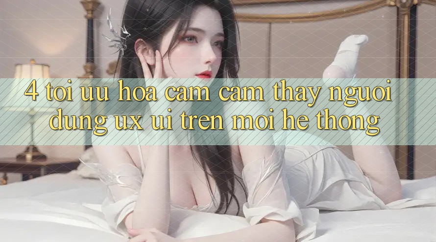 4. Tối Ưu Hóa Cảm cảm thấy Người Dùng (UX/UI) Trên Mọi Hệ thống 4. Tối Ưu Hóa Cảm cảm thấy Người Dùng (UX/UI) Trên Mọi Hệ thống