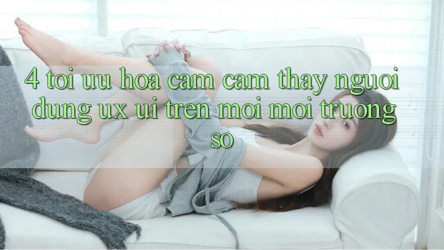 4. Tối Ưu Hóa Cảm cảm thấy Người Dùng (UX/UI) Trên Mọi Môi trường số 4. Tối Ưu Hóa Cảm cảm thấy Người Dùng (UX/UI) Trên Mọi Môi trường số
