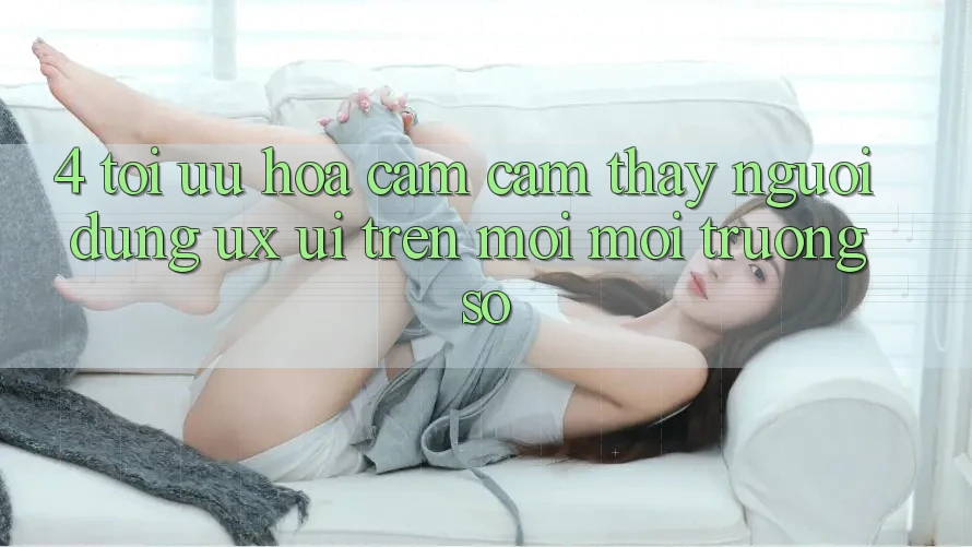 4. Tối Ưu Hóa Cảm cảm thấy Người Dùng (UX/UI) Trên Mọi Môi trường số