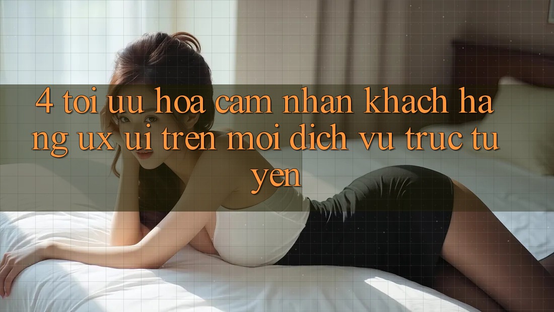 4. Tối Ưu Hóa Cảm nhận Khách hàng (UX/UI) Trên Mọi Dịch vụ trực tuyến 4. Tối Ưu Hóa Cảm nhận Khách hàng (UX/UI) Trên Mọi Dịch vụ trực tuyến