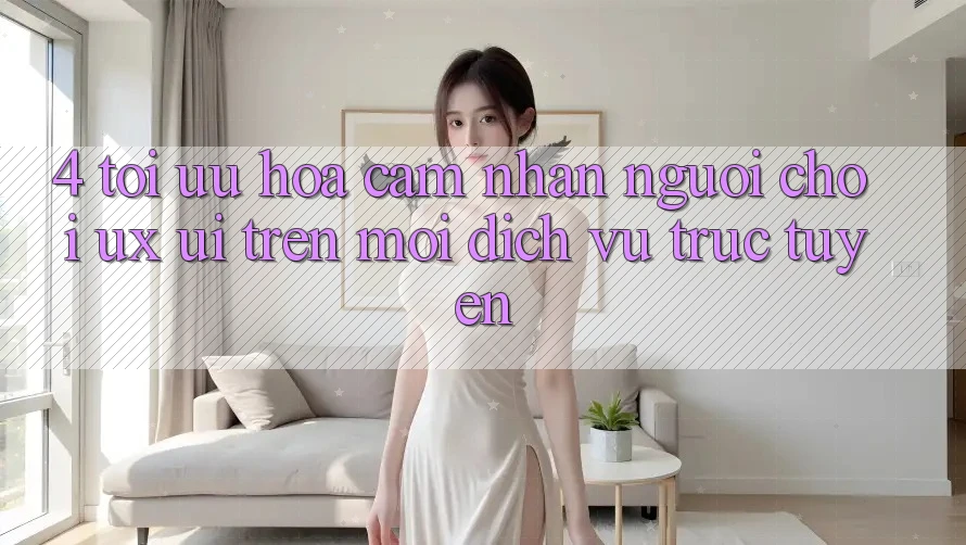 4. Tối Ưu Hóa Cảm nhận Người chơi (UX/UI) Trên Mọi Dịch vụ trực tuyến 4. Tối Ưu Hóa Cảm nhận Người chơi (UX/UI) Trên Mọi Dịch vụ trực tuyến