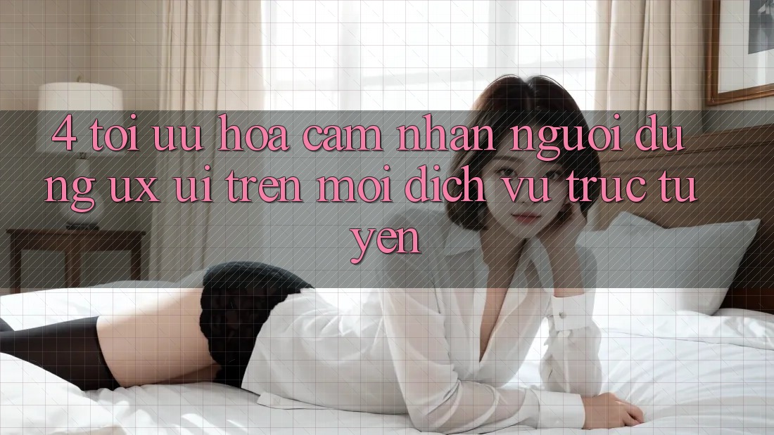4. Tối Ưu Hóa Cảm nhận Người Dùng (UX/UI) Trên Mọi Dịch vụ trực tuyến