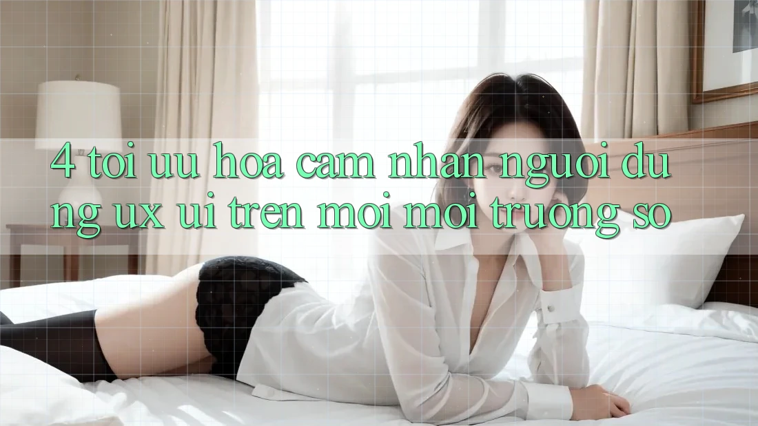 4. Tối Ưu Hóa Cảm nhận Người Dùng (UX/UI) Trên Mọi Môi trường số