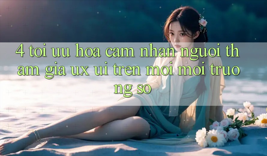 4. Tối Ưu Hóa Cảm nhận Người tham gia (UX/UI) Trên Mọi Môi trường số