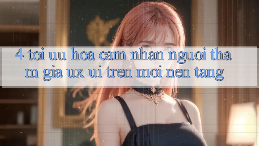 4. Tối Ưu Hóa Cảm nhận Người tham gia (UX/UI) Trên Mọi Nền Tảng 4. Tối Ưu Hóa Cảm nhận Người tham gia (UX/UI) Trên Mọi Nền Tảng