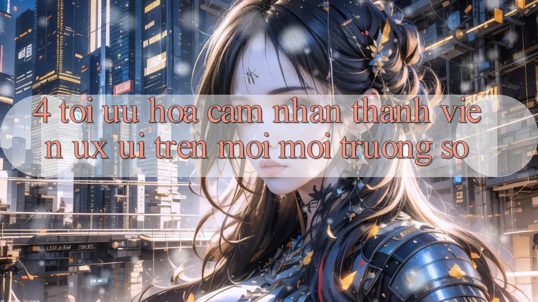 4. Tối Ưu Hóa Cảm nhận Thành viên (UX/UI) Trên Mọi Môi trường số 4. Tối Ưu Hóa Cảm nhận Thành viên (UX/UI) Trên Mọi Môi trường số