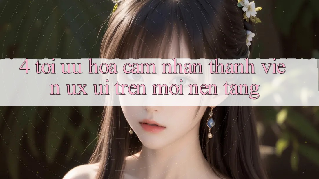 4. Tối Ưu Hóa Cảm nhận Thành viên (UX/UI) Trên Mọi Nền Tảng