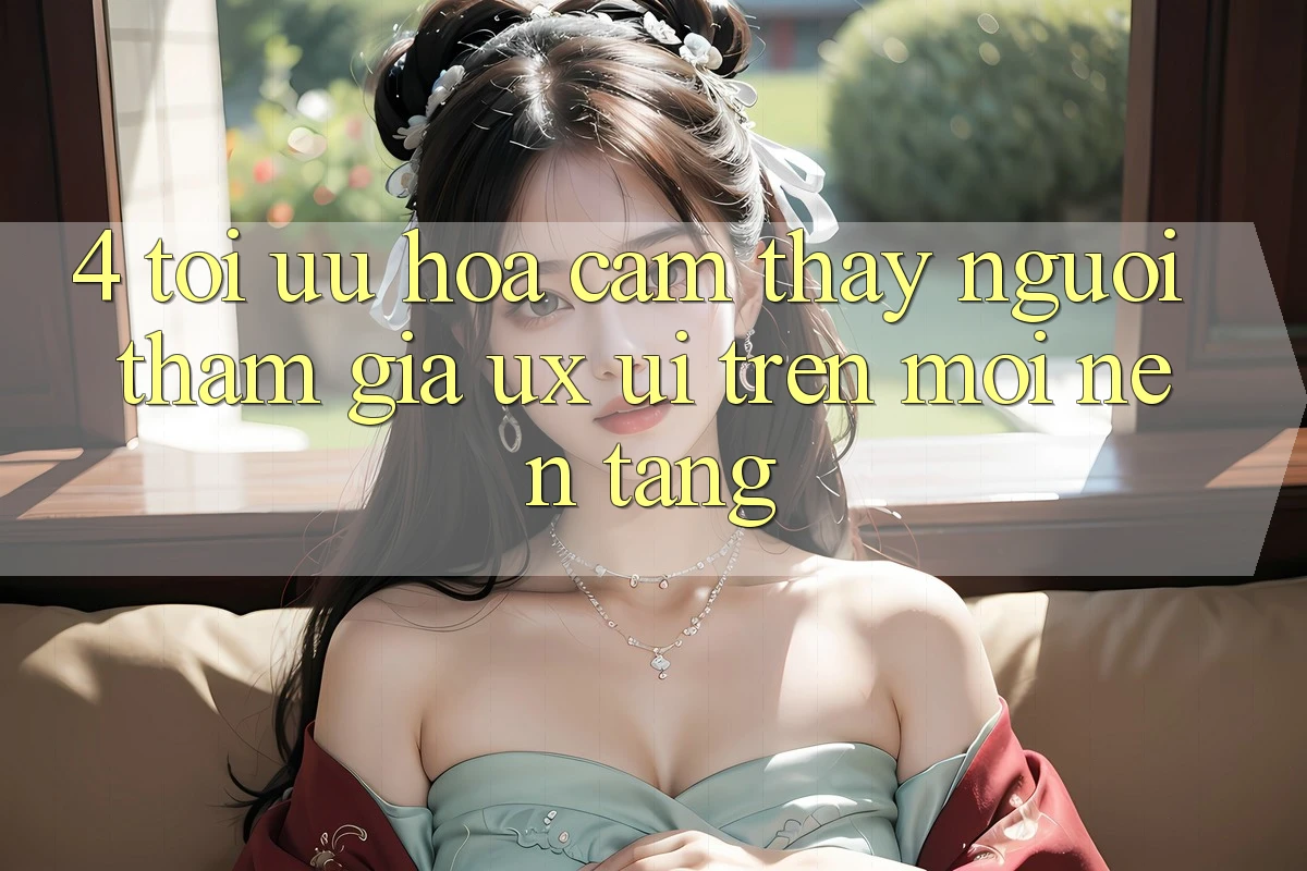 4. Tối Ưu Hóa Cảm thấy Người tham gia (UX/UI) Trên Mọi Nền Tảng 4. Tối Ưu Hóa Cảm thấy Người tham gia (UX/UI) Trên Mọi Nền Tảng