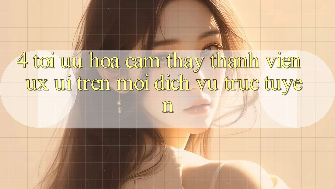 4. Tối Ưu Hóa Cảm thấy Thành viên (UX/UI) Trên Mọi Dịch vụ trực tuyến 4. Tối Ưu Hóa Cảm thấy Thành viên (UX/UI) Trên Mọi Dịch vụ trực tuyến