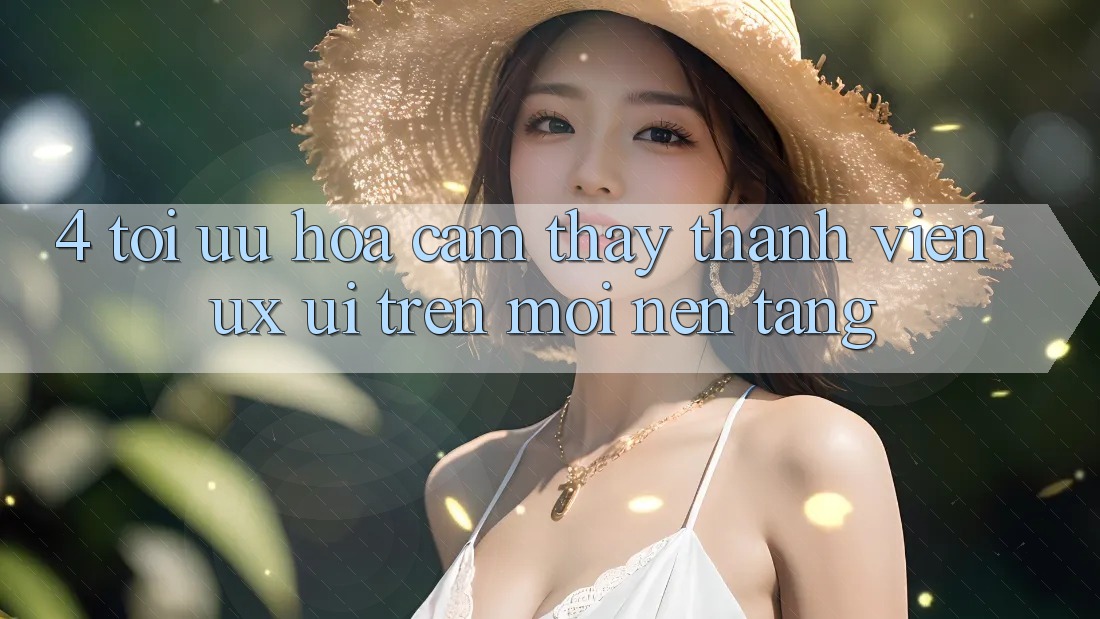 4. Tối Ưu Hóa Cảm thấy Thành viên (UX/UI) Trên Mọi Nền Tảng