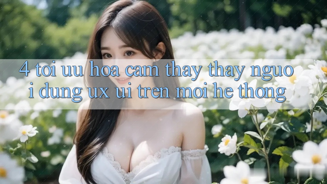 4. Tối Ưu Hóa Cảm thấy thấy Người Dùng (UX/UI) Trên Mọi Hệ thống 4. Tối Ưu Hóa Cảm thấy thấy Người Dùng (UX/UI) Trên Mọi Hệ thống