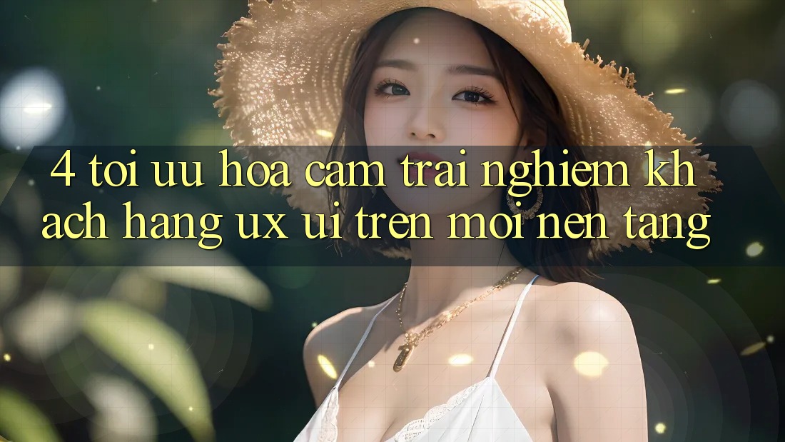 4. Tối Ưu Hóa Cảm trải nghiệm Khách hàng (UX/UI) Trên Mọi Nền Tảng 4. Tối Ưu Hóa Cảm trải nghiệm Khách hàng (UX/UI) Trên Mọi Nền Tảng