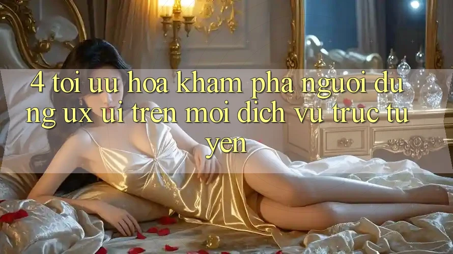 4. Tối Ưu Hóa Khám phá Người Dùng (UX/UI) Trên Mọi Dịch vụ trực tuyến 4. Tối Ưu Hóa Khám phá Người Dùng (UX/UI) Trên Mọi Dịch vụ trực tuyến
