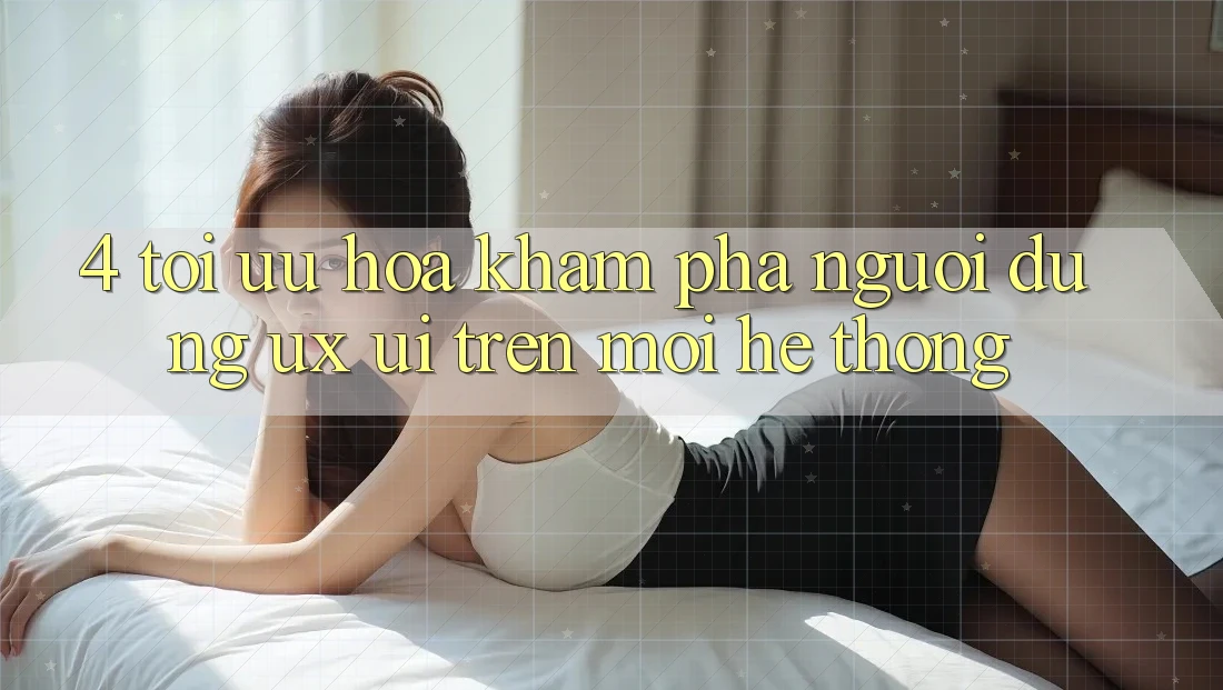 4. Tối Ưu Hóa Khám phá Người Dùng (UX/UI) Trên Mọi Hệ thống 4. Tối Ưu Hóa Khám phá Người Dùng (UX/UI) Trên Mọi Hệ thống