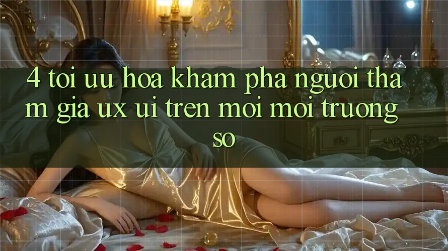 4. Tối Ưu Hóa Khám phá Người tham gia (UX/UI) Trên Mọi Môi trường số