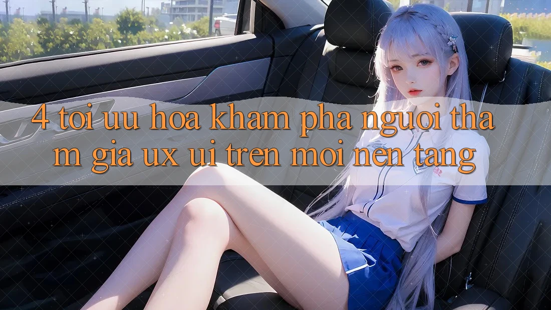 4. Tối Ưu Hóa Khám phá Người tham gia (UX/UI) Trên Mọi Nền Tảng 4. Tối Ưu Hóa Khám phá Người tham gia (UX/UI) Trên Mọi Nền Tảng