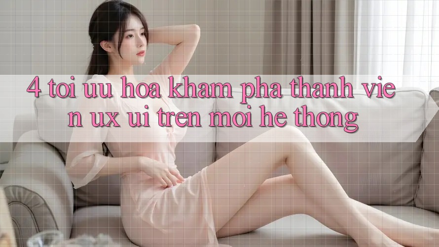 4. Tối Ưu Hóa Khám phá Thành viên (UX/UI) Trên Mọi Hệ thống 4. Tối Ưu Hóa Khám phá Thành viên (UX/UI) Trên Mọi Hệ thống