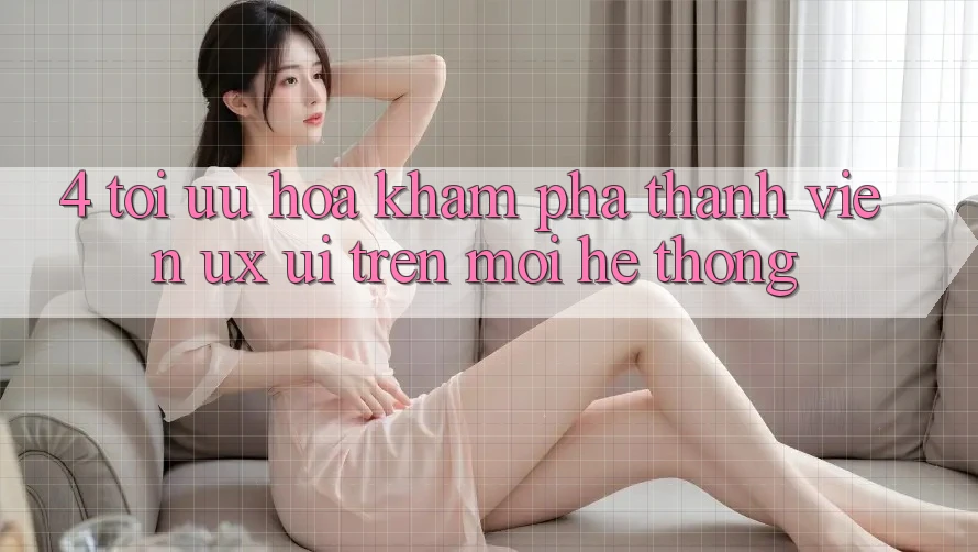 4. Tối Ưu Hóa Khám phá Thành viên (UX/UI) Trên Mọi Hệ thống