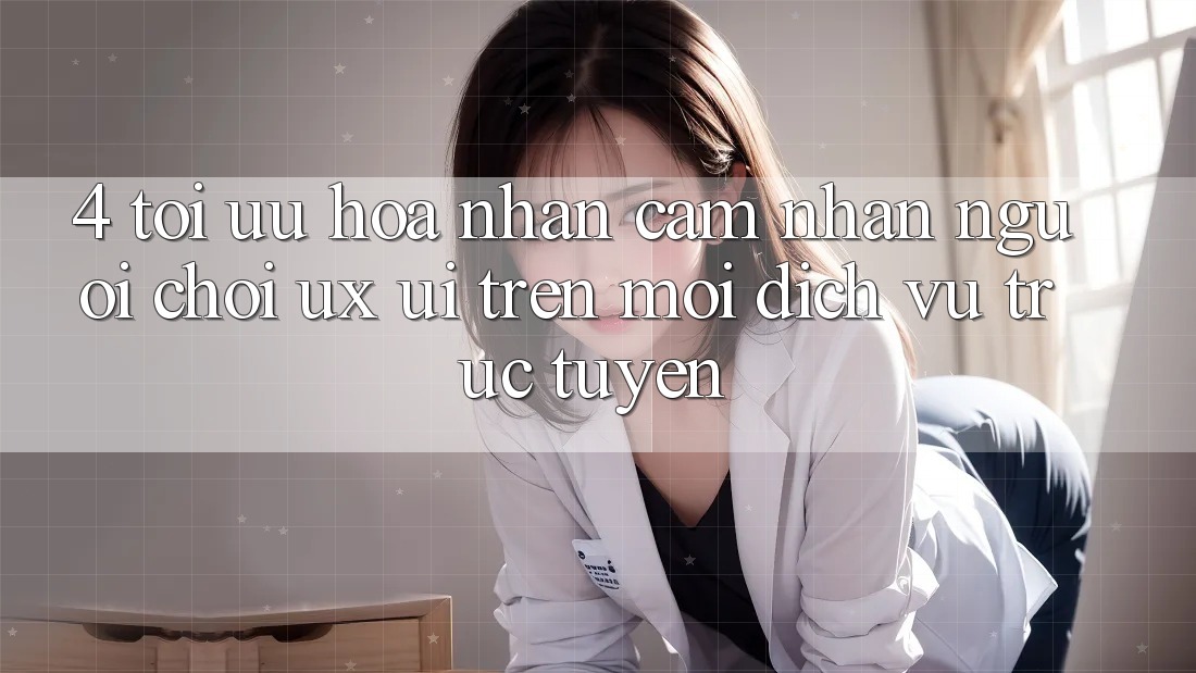 4. Tối Ưu Hóa Nhận cảm nhận Người chơi (UX/UI) Trên Mọi Dịch vụ trực tuyến 4. Tối Ưu Hóa Nhận cảm nhận Người chơi (UX/UI) Trên Mọi Dịch vụ trực tuyến