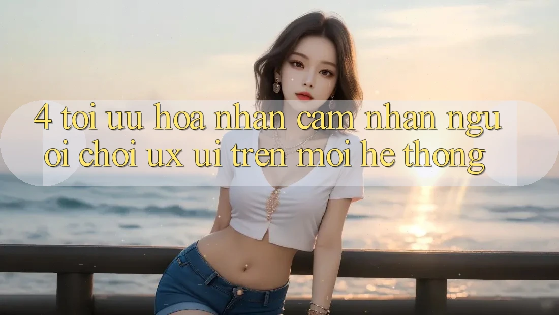 4. Tối Ưu Hóa Nhận cảm nhận Người chơi (UX/UI) Trên Mọi Hệ thống