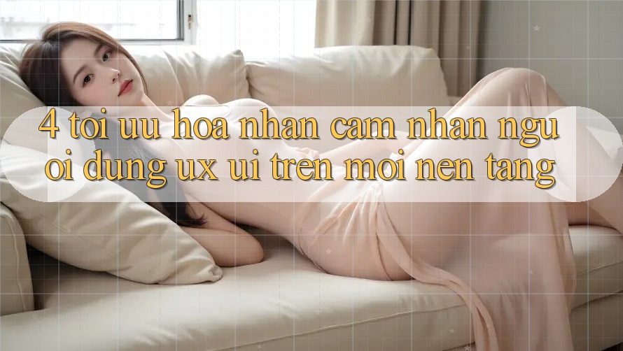 4. Tối Ưu Hóa Nhận cảm nhận Người Dùng (UX/UI) Trên Mọi Nền Tảng 4. Tối Ưu Hóa Nhận cảm nhận Người Dùng (UX/UI) Trên Mọi Nền Tảng