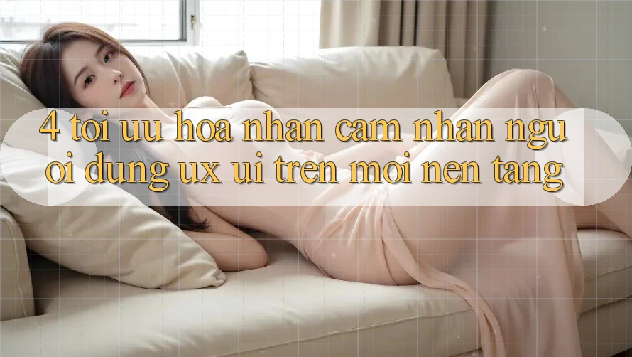 4. Tối Ưu Hóa Nhận cảm nhận Người Dùng (UX/UI) Trên Mọi Nền Tảng