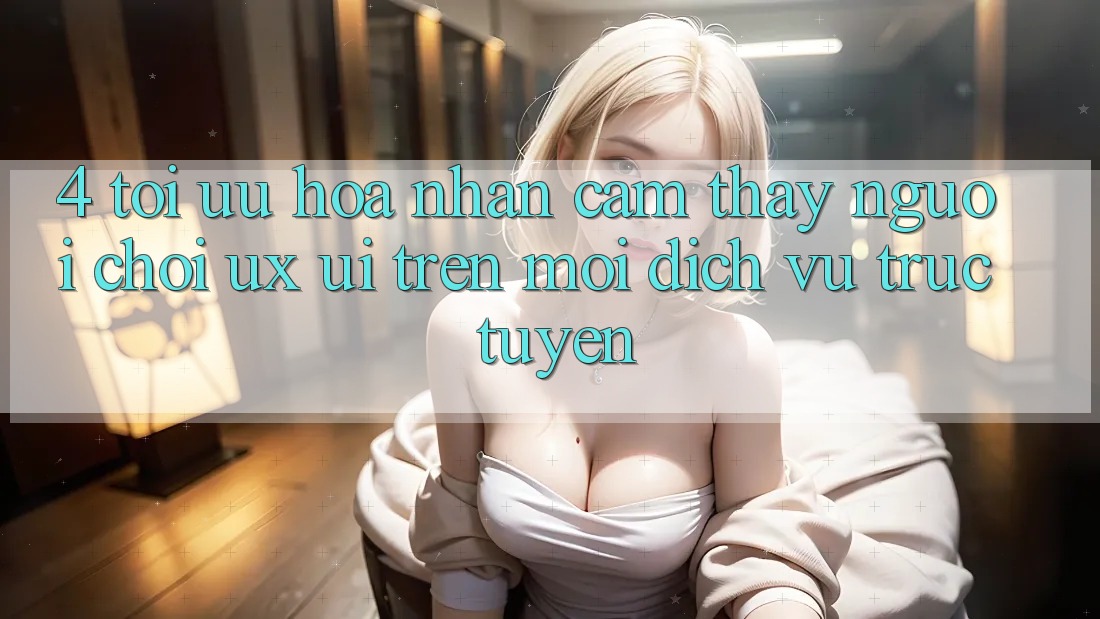 4. Tối Ưu Hóa Nhận cảm thấy Người chơi (UX/UI) Trên Mọi Dịch vụ trực tuyến