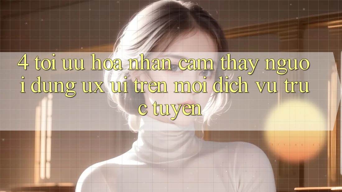 4. Tối Ưu Hóa Nhận cảm thấy Người Dùng (UX/UI) Trên Mọi Dịch vụ trực tuyến