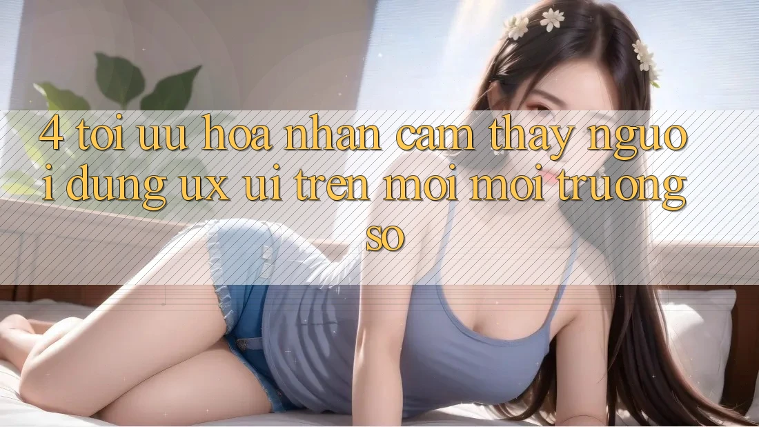 4. Tối Ưu Hóa Nhận cảm thấy Người Dùng (UX/UI) Trên Mọi Môi trường số