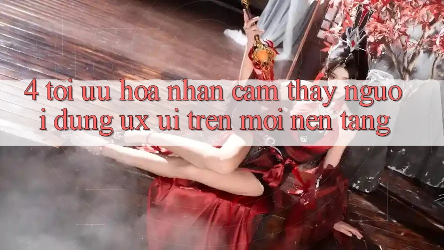 4. Tối Ưu Hóa Nhận cảm thấy Người Dùng (UX/UI) Trên Mọi Nền Tảng