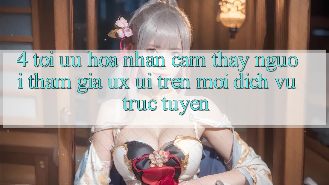 4. Tối Ưu Hóa Nhận cảm thấy Người tham gia (UX/UI) Trên Mọi Dịch vụ trực tuyến 4. Tối Ưu Hóa Nhận cảm thấy Người tham gia (UX/UI) Trên Mọi Dịch vụ trực tuyến