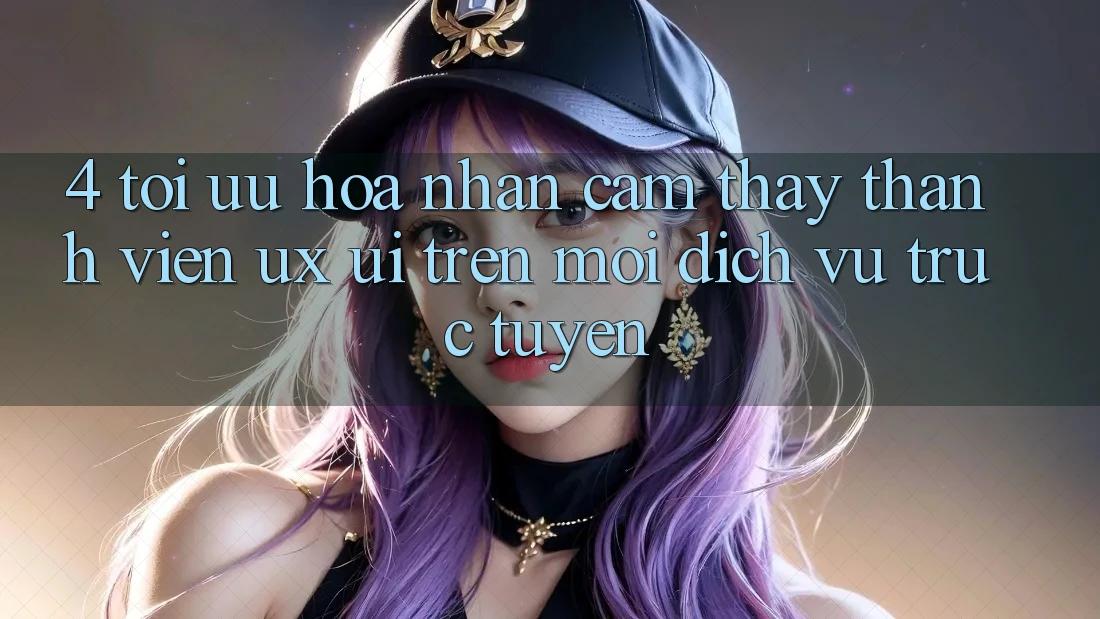 4. Tối Ưu Hóa Nhận cảm thấy Thành viên (UX/UI) Trên Mọi Dịch vụ trực tuyến 4. Tối Ưu Hóa Nhận cảm thấy Thành viên (UX/UI) Trên Mọi Dịch vụ trực tuyến