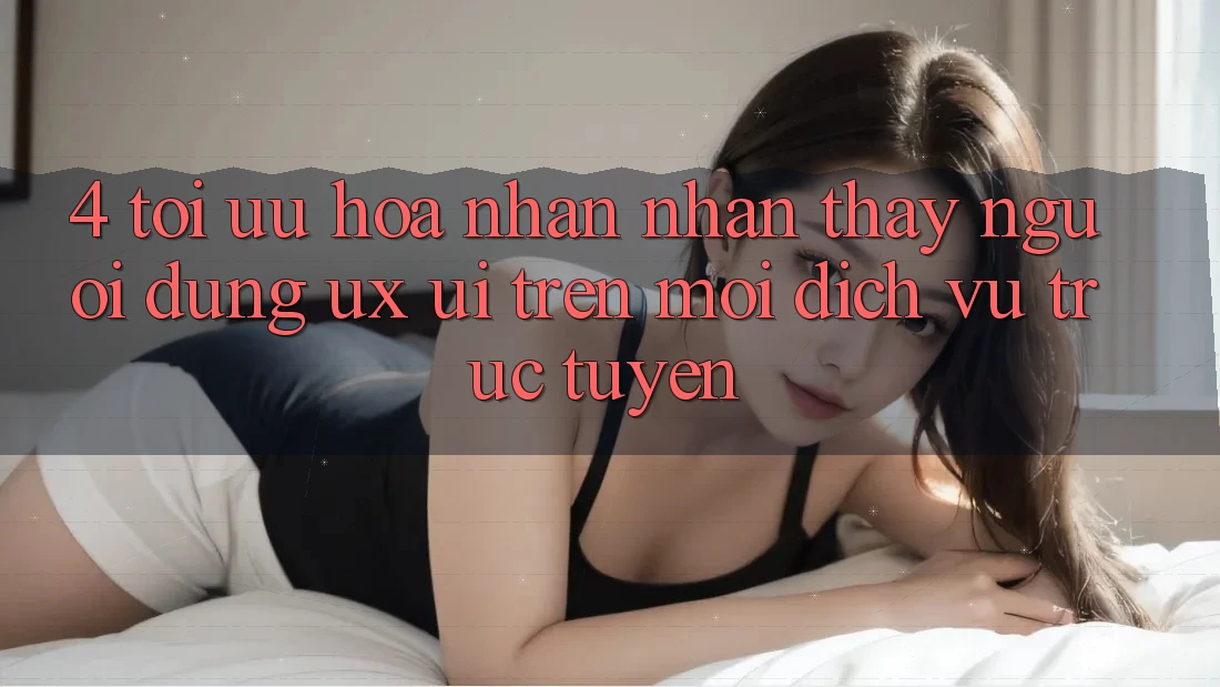 4. Tối Ưu Hóa Nhận nhận thấy Người Dùng (UX/UI) Trên Mọi Dịch vụ trực tuyến 4. Tối Ưu Hóa Nhận nhận thấy Người Dùng (UX/UI) Trên Mọi Dịch vụ trực tuyến