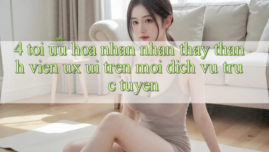 4. Tối Ưu Hóa Nhận nhận thấy Thành viên (UX/UI) Trên Mọi Dịch vụ trực tuyến 4. Tối Ưu Hóa Nhận nhận thấy Thành viên (UX/UI) Trên Mọi Dịch vụ trực tuyến