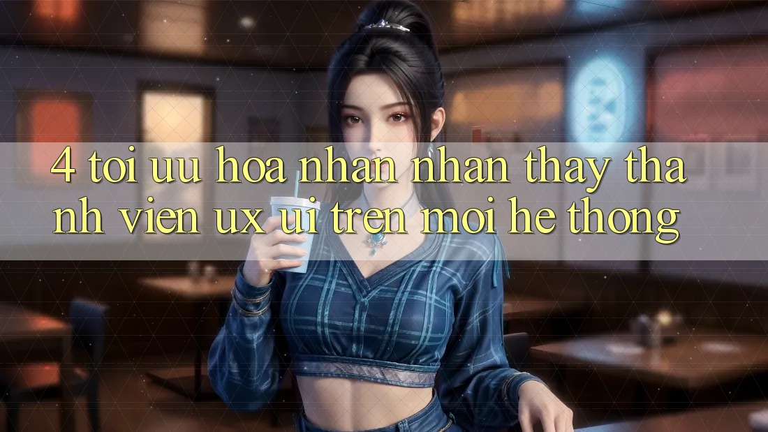 4. Tối Ưu Hóa Nhận nhận thấy Thành viên (UX/UI) Trên Mọi Hệ thống