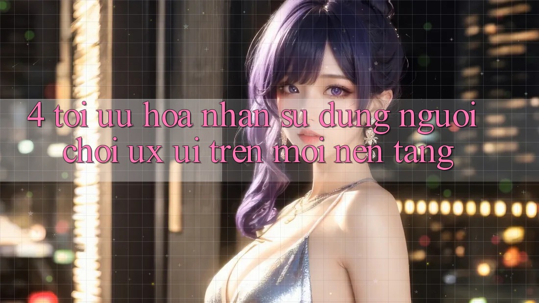 4. Tối Ưu Hóa Nhận sử dụng Người chơi (UX/UI) Trên Mọi Nền Tảng 4. Tối Ưu Hóa Nhận sử dụng Người chơi (UX/UI) Trên Mọi Nền Tảng