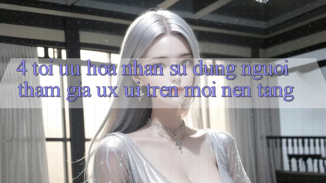 4. Tối Ưu Hóa Nhận sử dụng Người tham gia (UX/UI) Trên Mọi Nền Tảng