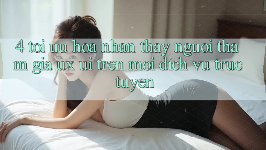 4. Tối Ưu Hóa Nhận thấy Người tham gia (UX/UI) Trên Mọi Dịch vụ trực tuyến 4. Tối Ưu Hóa Nhận thấy Người tham gia (UX/UI) Trên Mọi Dịch vụ trực tuyến