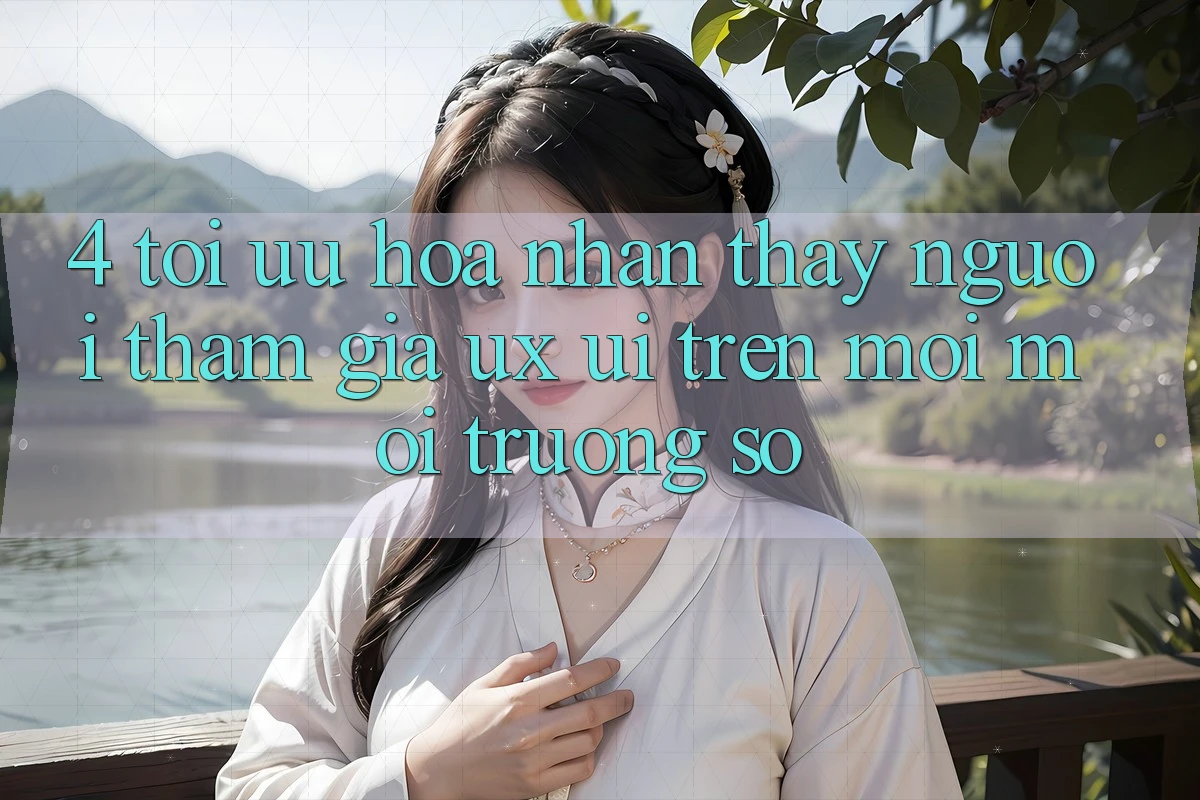 4. Tối Ưu Hóa Nhận thấy Người tham gia (UX/UI) Trên Mọi Môi trường số